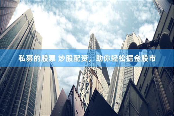 私募的股票 炒股配资，助你轻松掘金股市