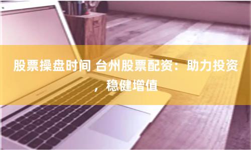 股票操盘时间 台州股票配资：助力投资，稳健增值