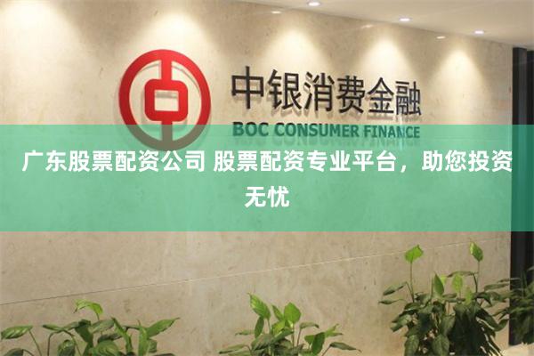 广东股票配资公司 股票配资专业平台，助您投资无忧