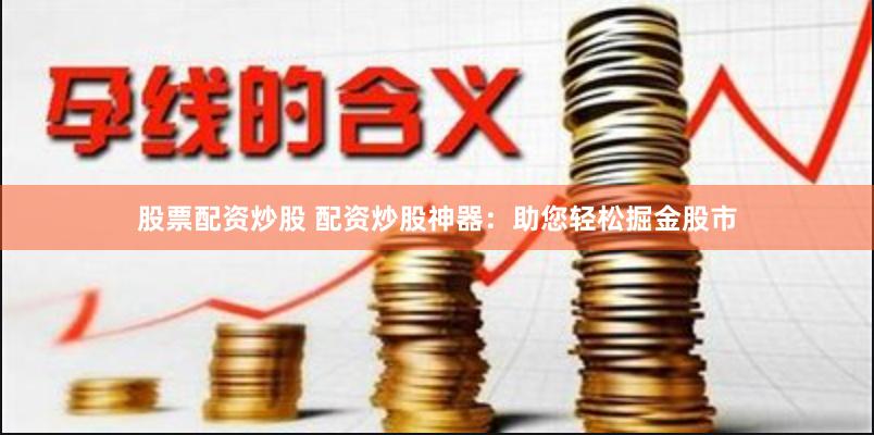 股票配资炒股 配资炒股神器：助您轻松掘金股市