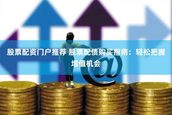 股票配资门户推荐 股票配债购买指南：轻松把握增值机会