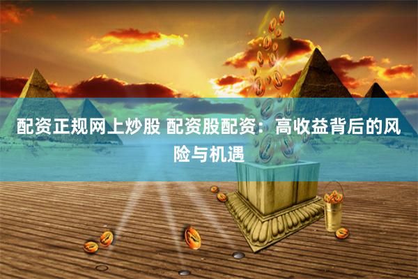 配资正规网上炒股 配资股配资：高收益背后的风险与机遇