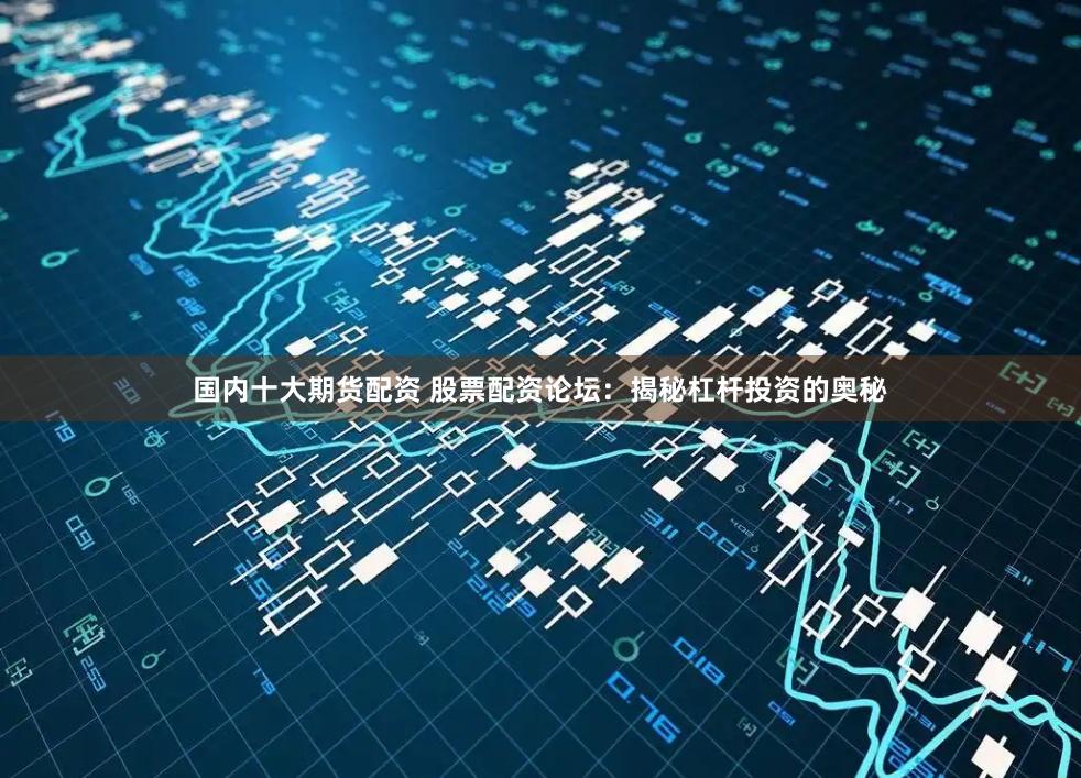 国内十大期货配资 股票配资论坛：揭秘杠杆投资的奥秘
