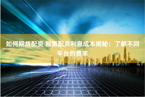 如何期货配资 股票配资利息成本揭秘：了解不同平台的费率
