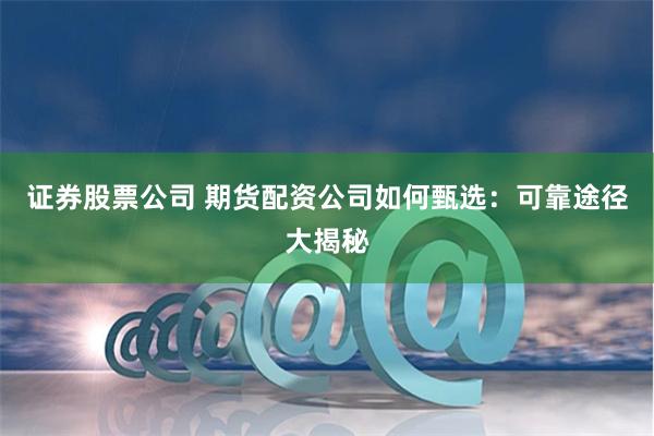 证券股票公司 期货配资公司如何甄选：可靠途径大揭秘