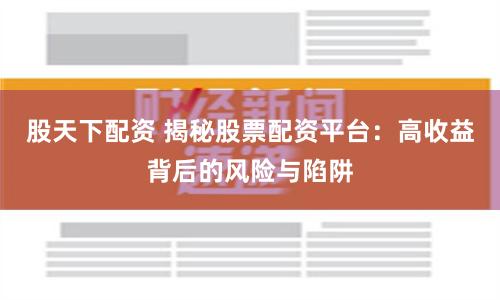 股天下配资 揭秘股票配资平台：高收益背后的风险与陷阱