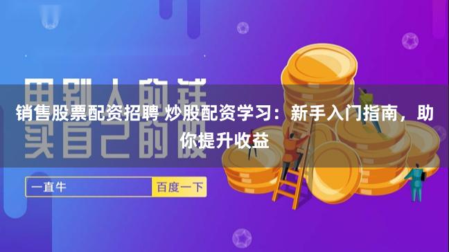销售股票配资招聘 炒股配资学习：新手入门指南，助你提升收益