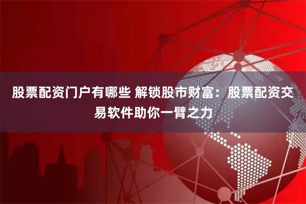 股票配资门户有哪些 解锁股市财富：股票配资交易软件助你一臂之力