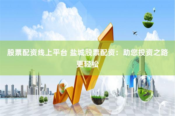 股票配资线上平台 盐城股票配资：助您投资之路更轻松