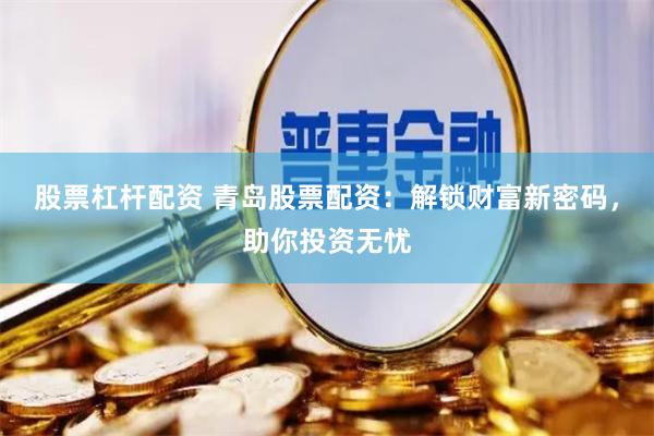 股票杠杆配资 青岛股票配资：解锁财富新密码，助你投资无忧