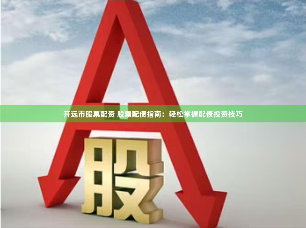开远市股票配资 股票配债指南：轻松掌握配债投资技巧