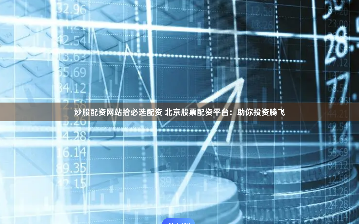 炒股配资网站拾必选配资 北京股票配资平台：助你投资腾飞