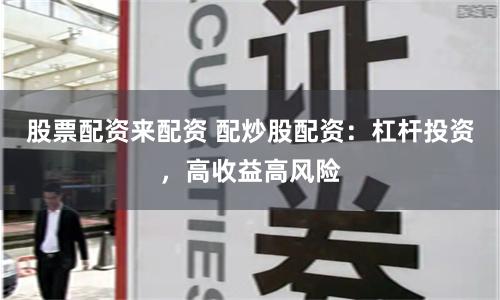 股票配资来配资 配炒股配资：杠杆投资，高收益高风险