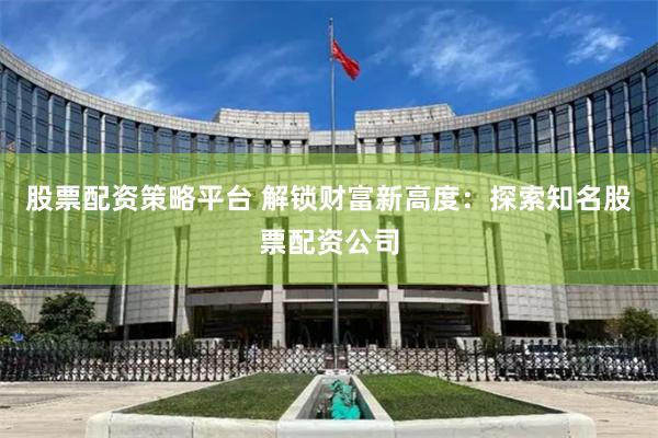 股票配资策略平台 解锁财富新高度：探索知名股票配资公司