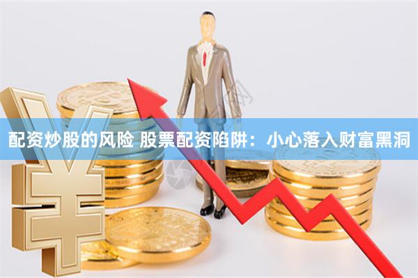 配资炒股的风险 股票配资陷阱：小心落入财富黑洞