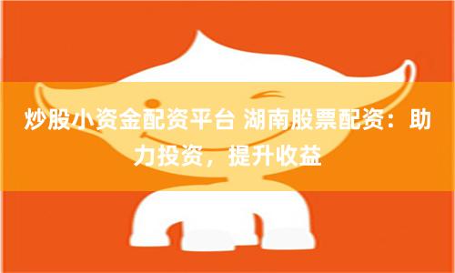 炒股小资金配资平台 湖南股票配资：助力投资，提升收益