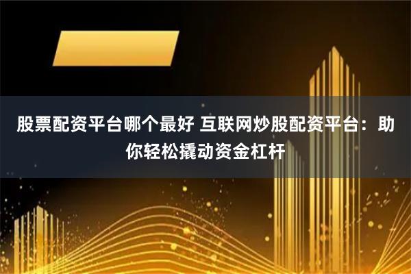 股票配资平台哪个最好 互联网炒股配资平台：助你轻松撬动资金杠杆