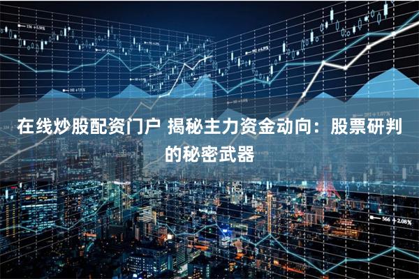 在线炒股配资门户 揭秘主力资金动向：股票研判的秘密武器