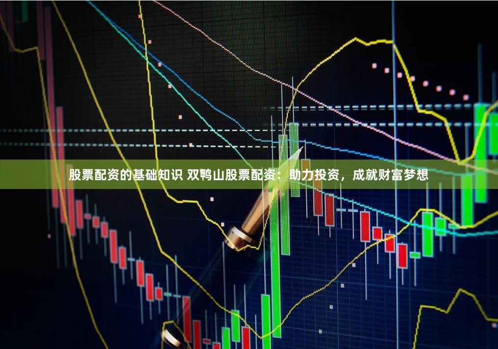 股票配资的基础知识 双鸭山股票配资：助力投资，成就财富梦想