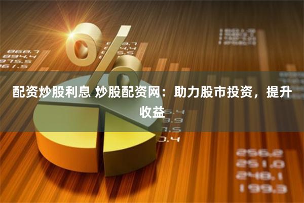 配资炒股利息 炒股配资网：助力股市投资，提升收益