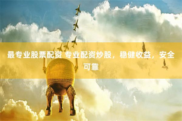 最专业股票配资 专业配资炒股，稳健收益，安全可靠