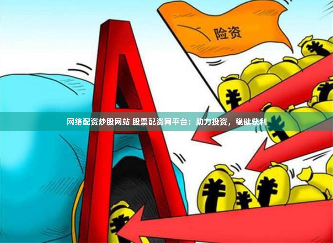 网络配资炒股网站 股票配资网平台：助力投资，稳健获利