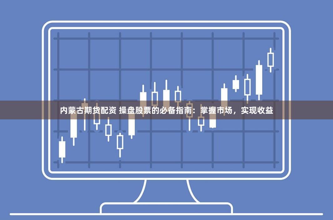 内蒙古期货配资 操盘股票的必备指南：掌握市场，实现收益