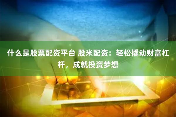 什么是股票配资平台 股米配资：轻松撬动财富杠杆，成就投资梦想