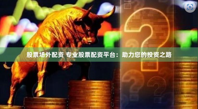 股票场外配资 专业股票配资平台：助力您的投资之路