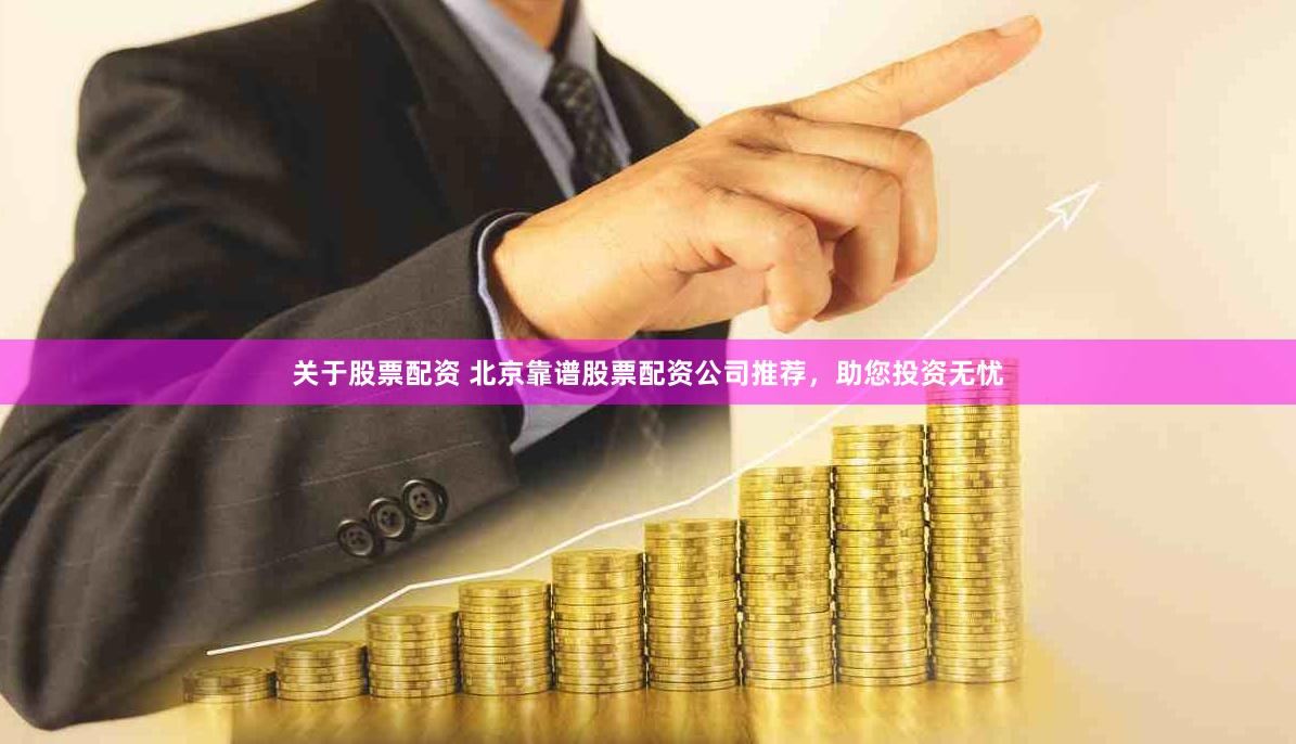 关于股票配资 北京靠谱股票配资公司推荐，助您投资无忧