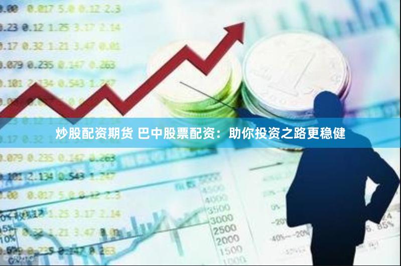 炒股配资期货 巴中股票配资：助你投资之路更稳健
