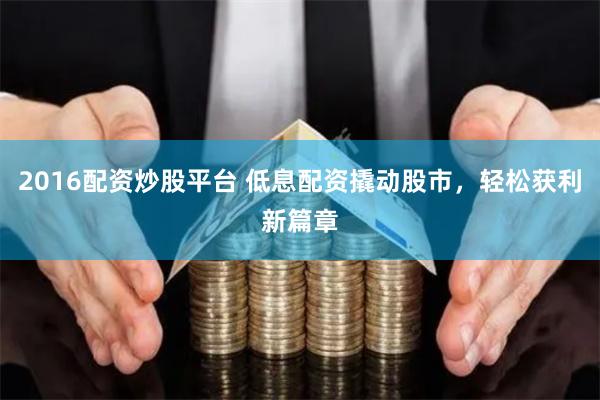 2016配资炒股平台 低息配资撬动股市，轻松获利新篇章