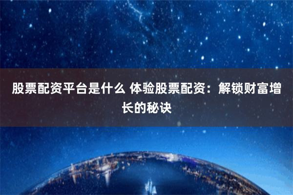 股票配资平台是什么 体验股票配资：解锁财富增长的秘诀