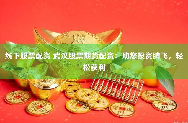 线下股票配资 武汉股票期货配资：助您投资腾飞，轻松获利