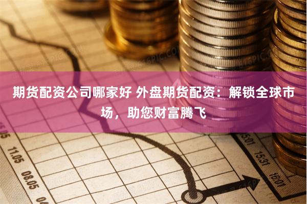 期货配资公司哪家好 外盘期货配资：解锁全球市场，助您财富腾飞