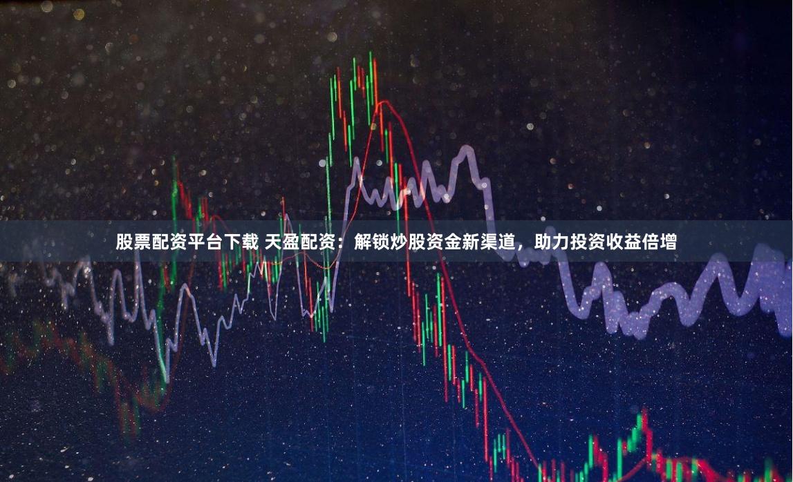 股票配资平台下载 天盈配资：解锁炒股资金新渠道，助力投资收益倍增