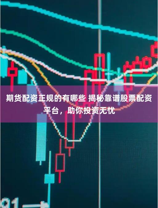 期货配资正规的有哪些 揭秘靠谱股票配资平台，助你投资无忧