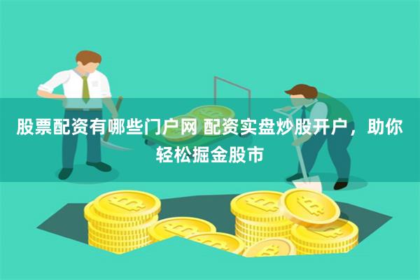 股票配资有哪些门户网 配资实盘炒股开户，助你轻松掘金股市