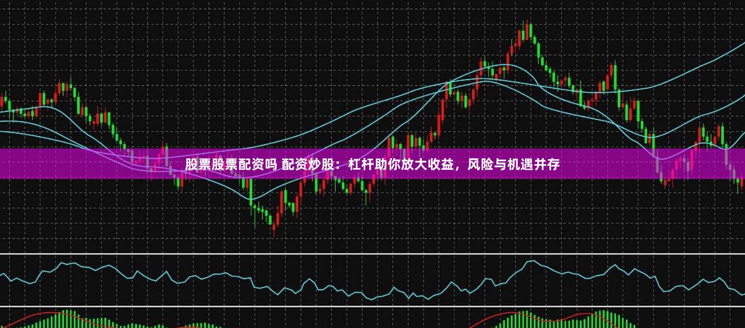 股票股票配资吗 配资炒股：杠杆助你放大收益，风险与机遇并存
