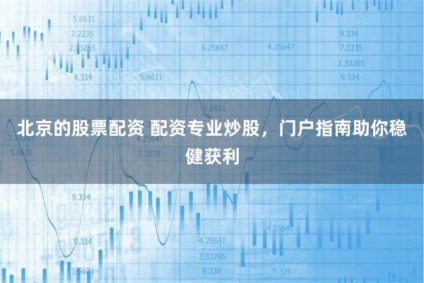 北京的股票配资 配资专业炒股，门户指南助你稳健获利