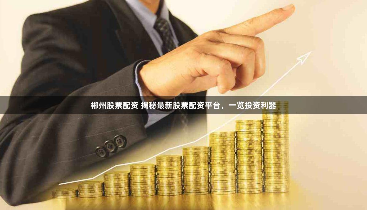 郴州股票配资 揭秘最新股票配资平台，一览投资利器