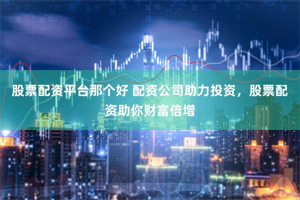 股票配资平台那个好 配资公司助力投资，股票配资助你财富倍增