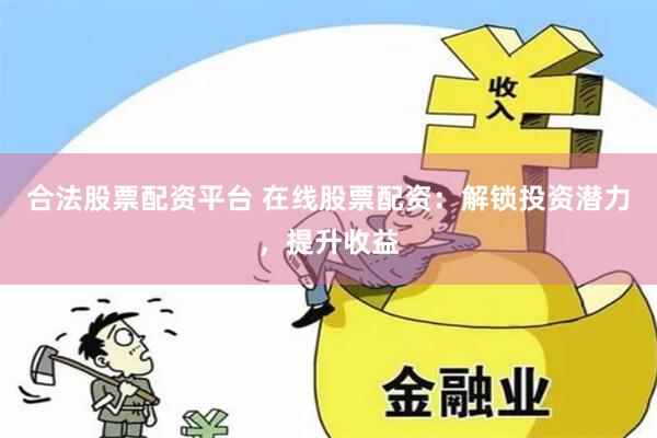 合法股票配资平台 在线股票配资：解锁投资潜力，提升收益