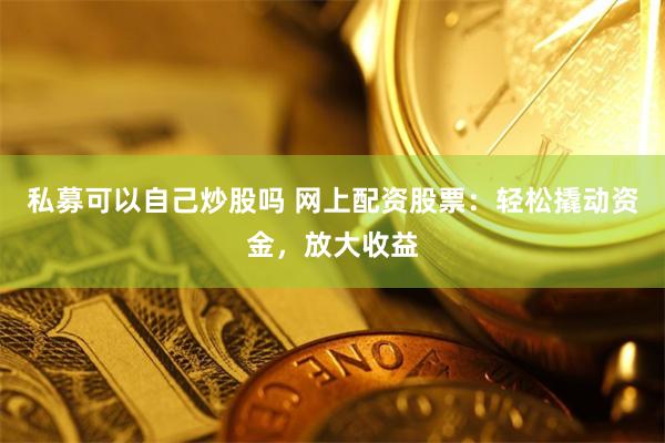 私募可以自己炒股吗 网上配资股票：轻松撬动资金，放大收益
