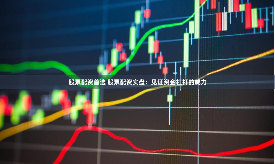 股票配资首选 股票配资实盘：见证资金杠杆的威力