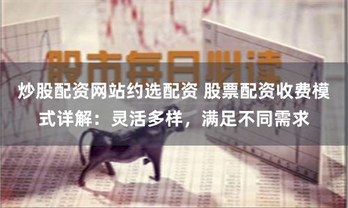 炒股配资网站约选配资 股票配资收费模式详解:灵活多样,满足不同需求