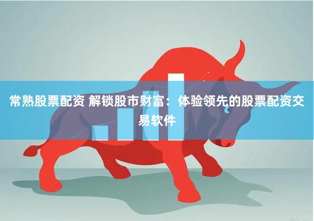 常熟股票配资 解锁股市财富：体验领先的股票配资交易软件