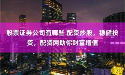 股票证券公司有哪些 配资炒股，稳健投资，配资网助你财富增值