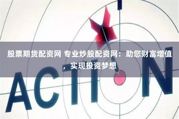 股票期货配资网 专业炒股配资网：助您财富增值，实现投资梦想