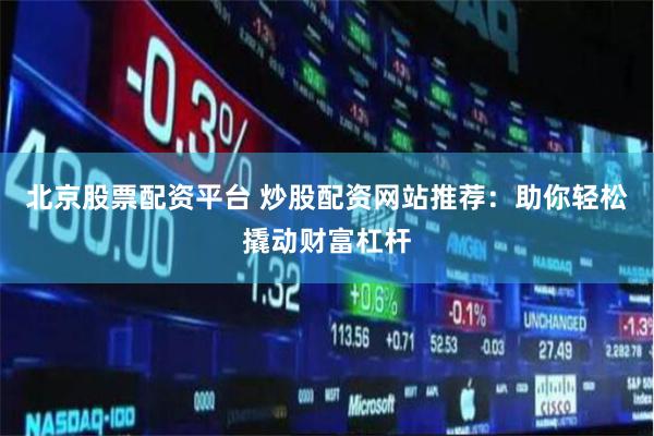 北京股票配资平台 炒股配资网站推荐：助你轻松撬动财富杠杆